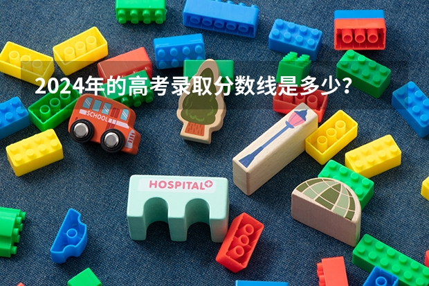 2024年的高考录取分数线是多少？