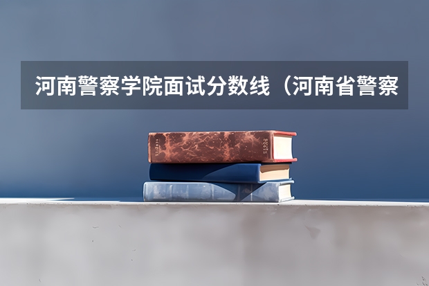 河南警察学院面试分数线（河南省警察学院近三年分数线）