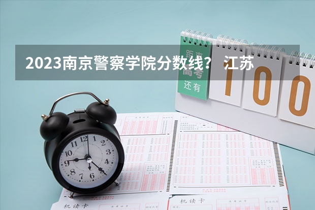 2023南京警察学院分数线？ 江苏省司法警官高等职业学校招生分数线