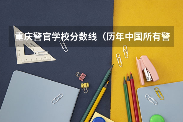 重庆警官学校分数线（历年中国所有警察学院分数及介绍(详细 )）