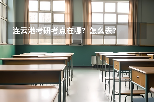 连云港考研考点在哪？怎么去？