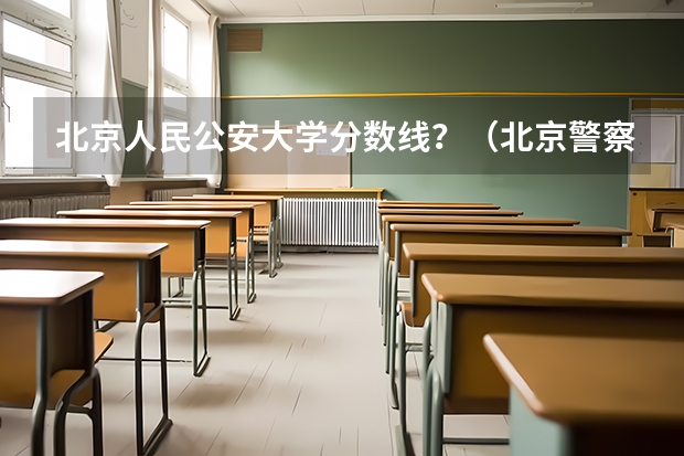 北京人民公安大学分数线？（北京警察学院各专业录取分数线）