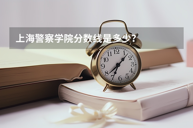 上海警察学院分数线是多少？