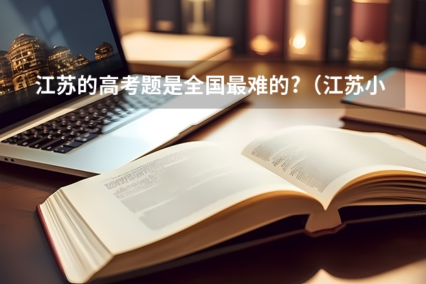 江苏的高考题是全国最难的?（江苏小高考成绩公布时间）