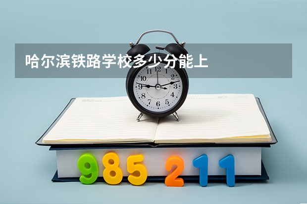 哈尔滨铁路学校多少分能上