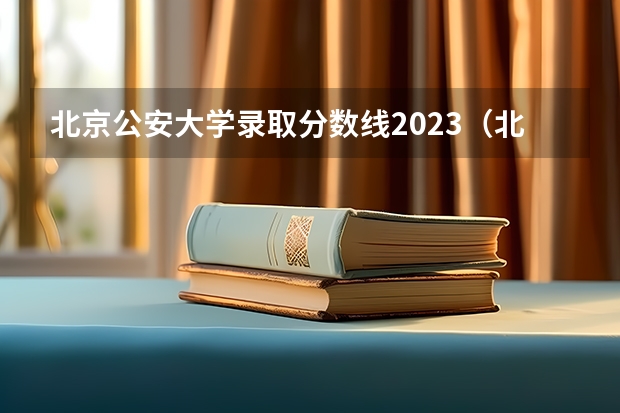 北京公安大学录取分数线2023（北京人民公安大学分数线？）
