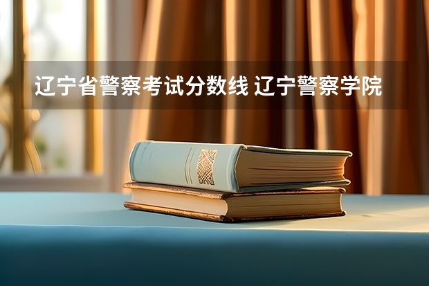辽宁省警察考试分数线 辽宁警察学院录取分数线
