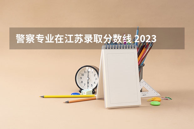 警察专业在江苏录取分数线 2023年各省高考警察院校录取分数线一览表
