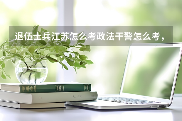 退伍士兵江苏怎么考政法干警怎么考，哪些科目要求