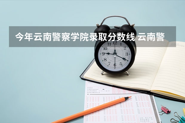 今年云南警察学院录取分数线 云南警官学院分数线