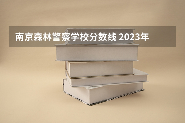 南京森林警察学校分数线 2023年各省高考警察院校录取分数线一览表
