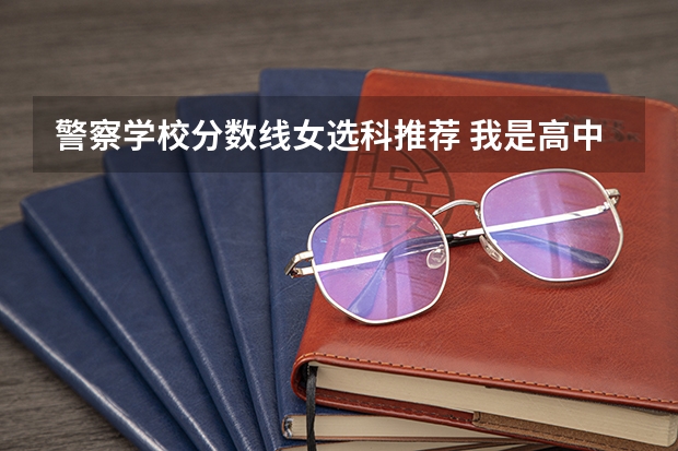 警察学校分数线女选科推荐 我是高中女生，想考警校，将来想做刑警，请问应该学文科还是理科？