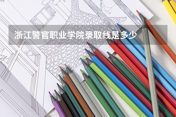 浙江警官职业学院录取线是多少