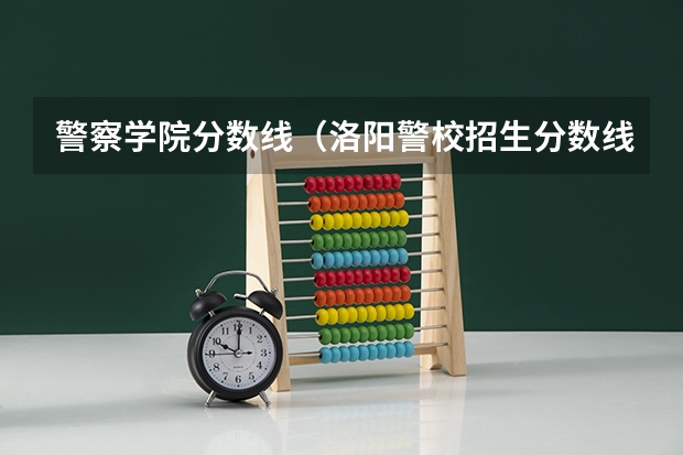 警察学院分数线（洛阳警校招生分数线）