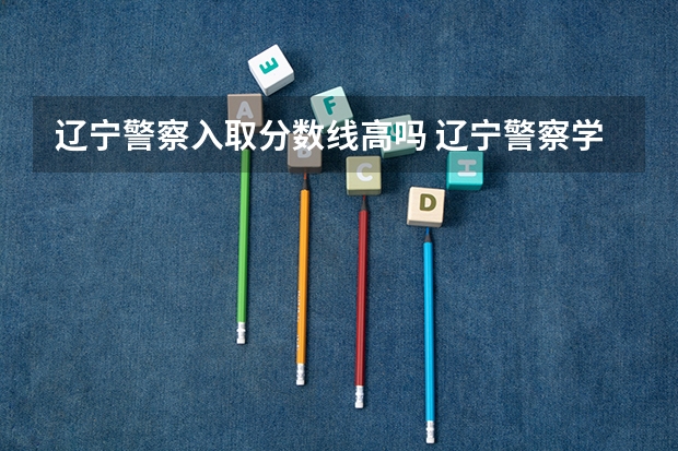 辽宁警察入取分数线高吗 辽宁警察学院各专业录取分数线
