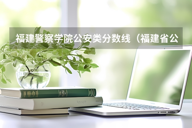 福建警察学院公安类分数线（福建省公务员省考行测分数线）