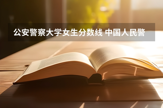 公安警察大学女生分数线 中国人民警察大学女生录取分数线