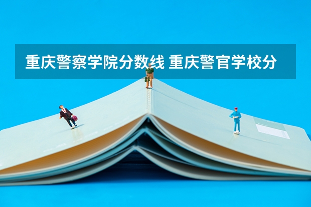 重庆警察学院分数线 重庆警官学校分数线