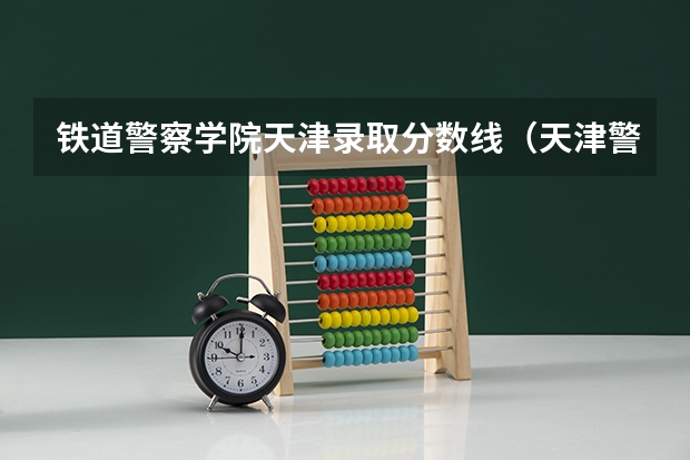 铁道警察学院天津录取分数线（天津警官学校录取分数线）