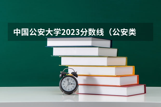 中国公安大学2023分数线（公安类大学排名及录取分数线）