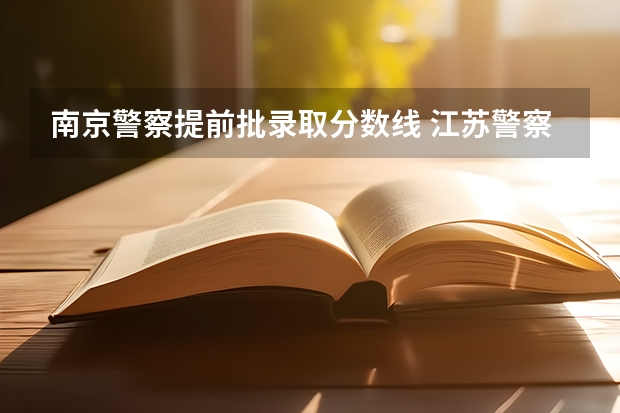 南京警察提前批录取分数线 江苏警察警官学院分数线