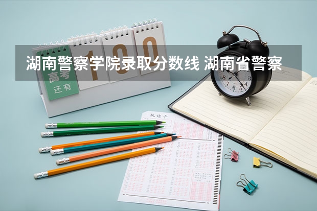 湖南警察学院录取分数线 湖南省警察学院录取分数线