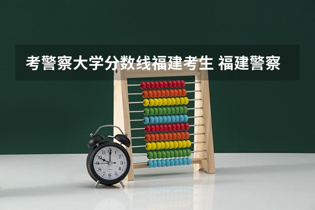 考警察大学分数线福建考生 福建警察学院福建录取分数线