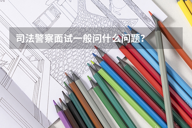司法警察面试一般问什么问题？