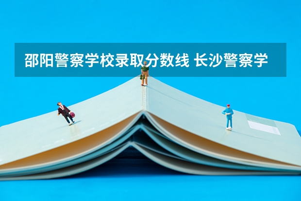 邵阳警察学校录取分数线 长沙警察学校分数线