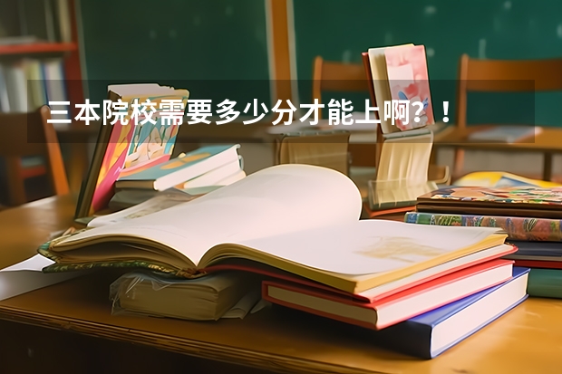 三本院校需要多少分才能上啊？！