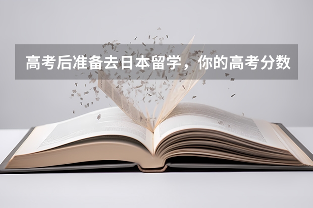 高考后准备去日本留学，你的高考分数能申请哪些大学？