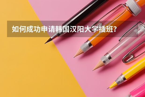 如何成功申请韩国汉阳大学插班？