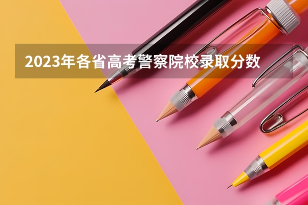 2023年各省高考警察院校录取分数线一览表 湖南警察学院分数线2023