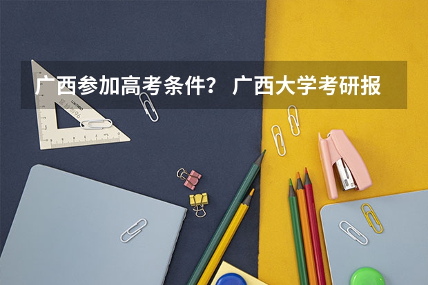 广西参加高考条件? 广西大学考研报考条件?