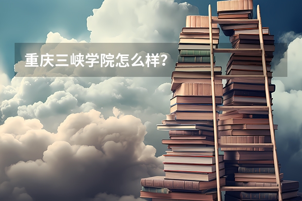 重庆三峡学院怎么样？
