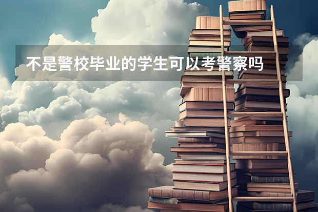 不是警校毕业的学生可以考警察吗
