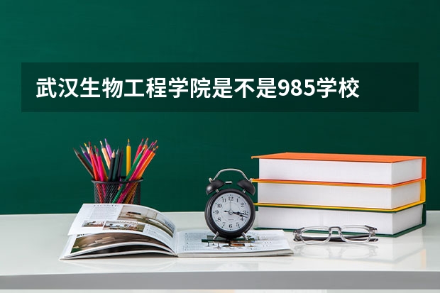 武汉生物工程学院是不是985学校 武汉生物工程学院有哪些王牌的专业