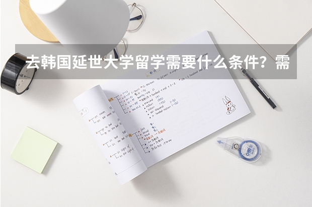 去韩国延世大学留学需要什么条件？需要看托福或者雅思麽？入学成绩要多少？