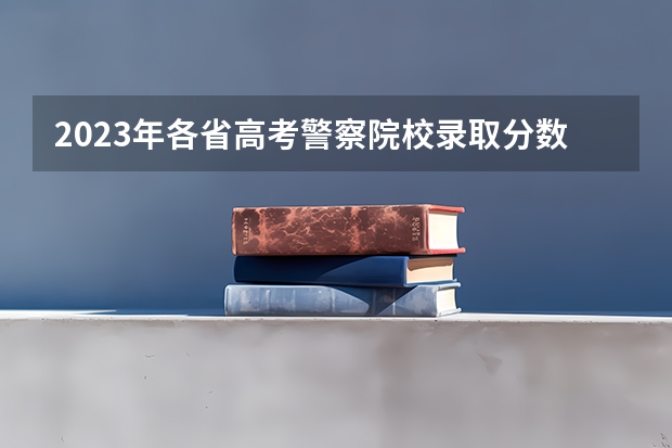 2023年各省高考警察院校录取分数线一览表（2023南京警察学院分数线？）