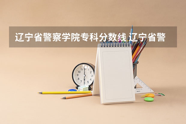 辽宁省警察学院专科分数线 辽宁省警察学院2023分数线