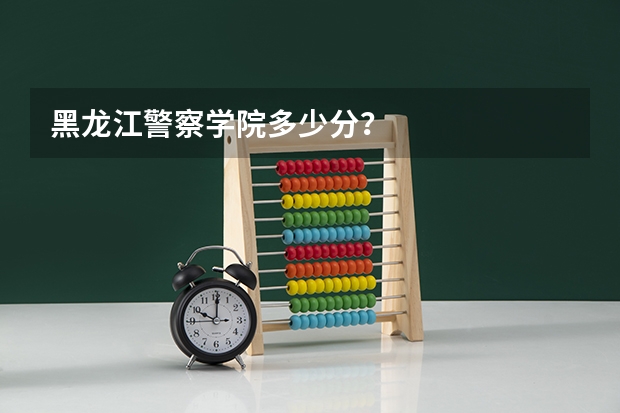 黑龙江警察学院多少分？