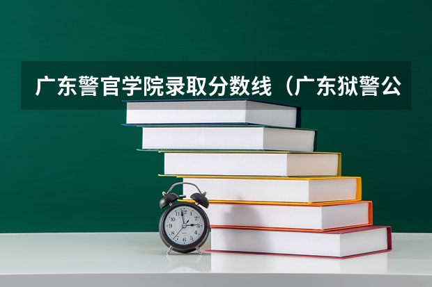 广东警官学院录取分数线（广东狱警公考进面分数）