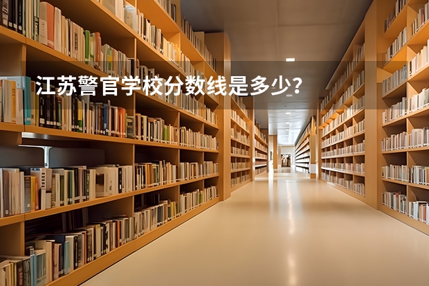 江苏警官学校分数线是多少？