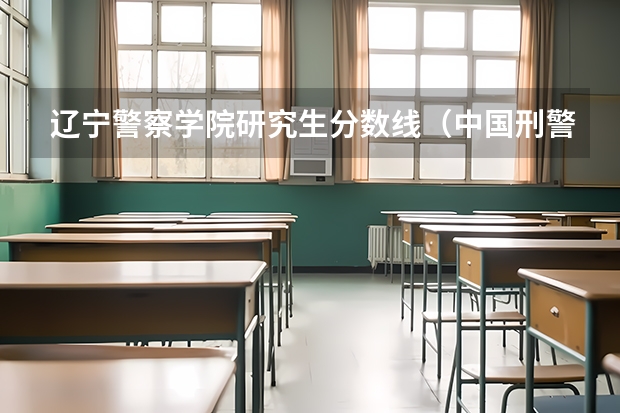 辽宁警察学院研究生分数线（中国刑警学院研究生女生分数）