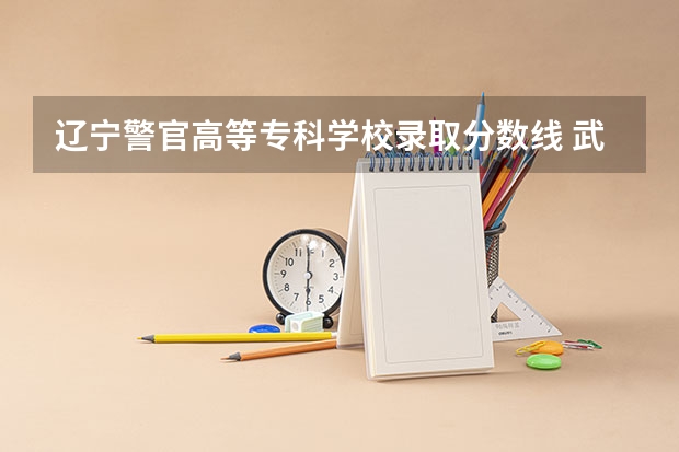 辽宁警官高等专科学校录取分数线 武警警官学院录取分数线