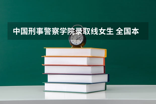 中国刑事警察学院录取线女生 全国本科警校分数线？