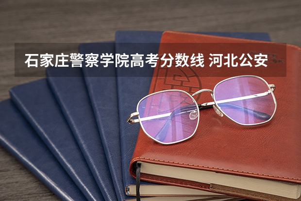 石家庄警察学院高考分数线 河北公安警察学院录取分数线