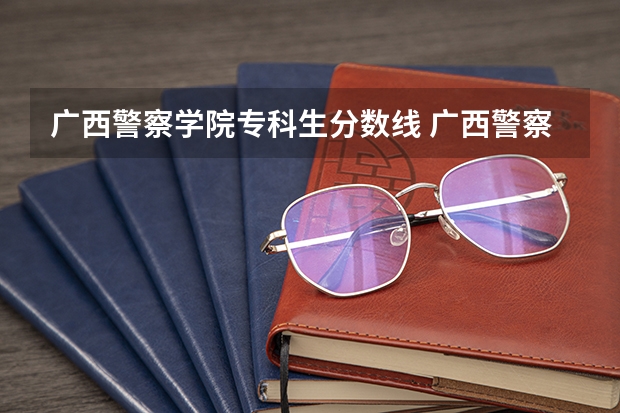 广西警察学院专科生分数线 广西警察学院分数线
