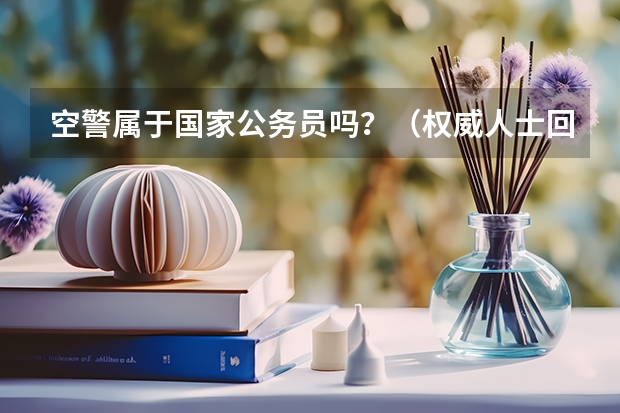 空警属于国家公务员吗？（权威人士回答）