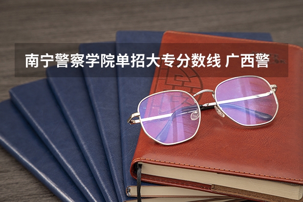 南宁警察学院单招大专分数线 广西警察学院专科分数线